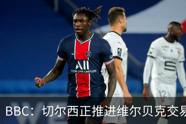 BBC：切尔西正推进维尔贝克交易，希望增加球队经验